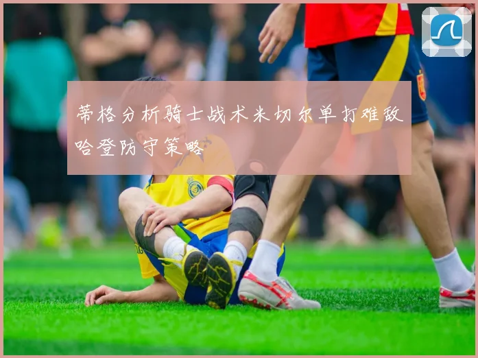 蒂格分析骑士战术米切尔单打难敌哈登防守策略
