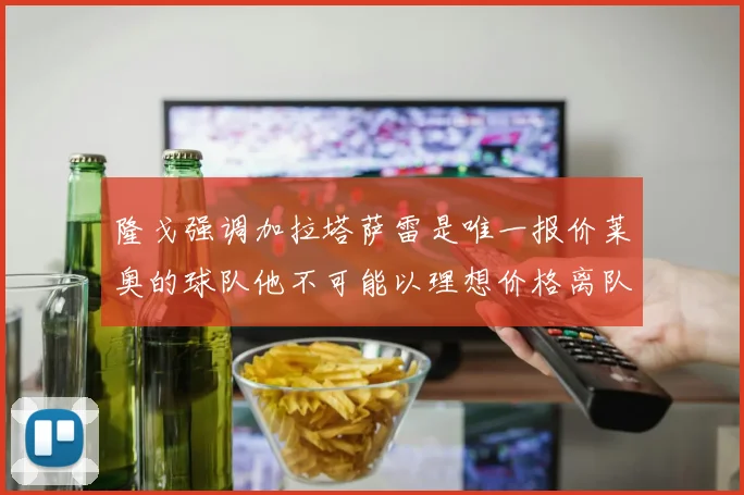 隆戈强调加拉塔萨雷是唯一报价莱奥的球队他不可能以理想价格离队