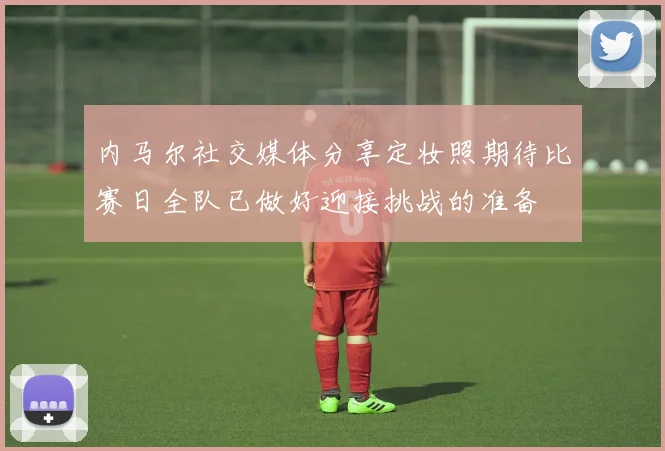 内马尔社交媒体分享定妆照期待比赛日全队已做好迎接挑战的准备