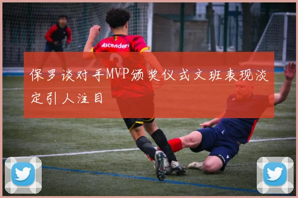 保罗谈对手MVP颁奖仪式文班表现淡定引人注目