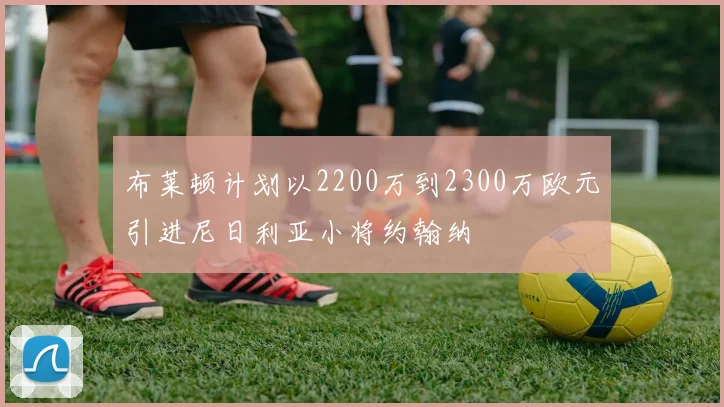 布莱顿计划以2200万到2300万欧元引进尼日利亚小将约翰纳