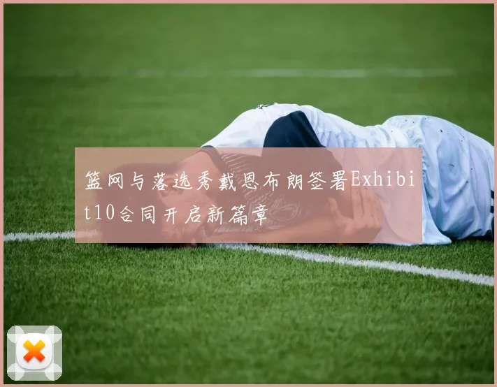 篮网与落选秀戴恩布朗签署Exhibit10合同开启新篇章