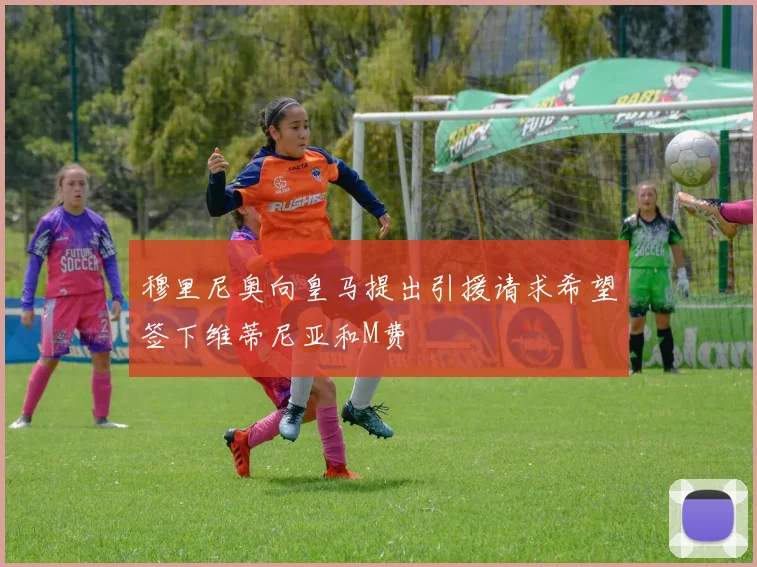穆里尼奥向皇马提出引援请求希望签下维蒂尼亚和M费