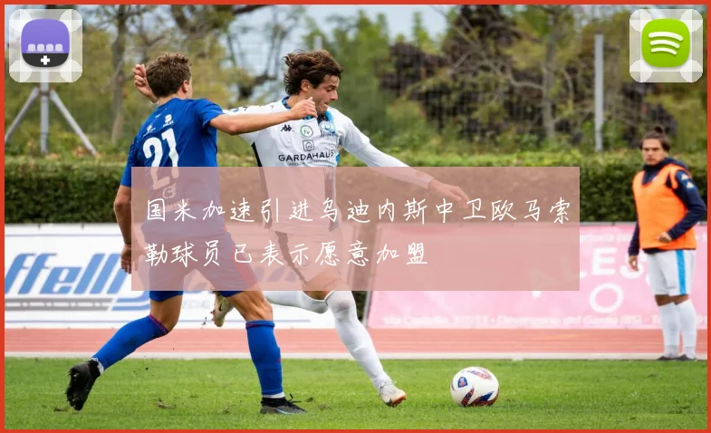 国米加速引进乌迪内斯中卫欧马索勒球员已表示愿意加盟