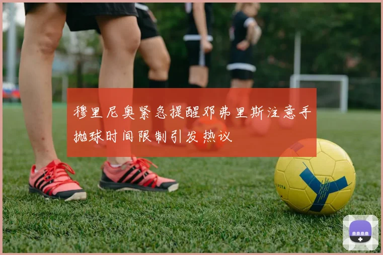 穆里尼奥紧急提醒邓弗里斯注意手抛球时间限制引发热议