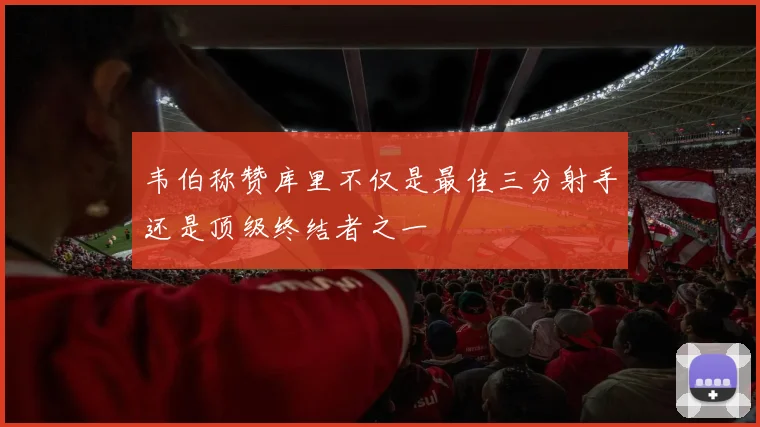 韦伯称赞库里不仅是最佳三分射手还是顶级终结者之一