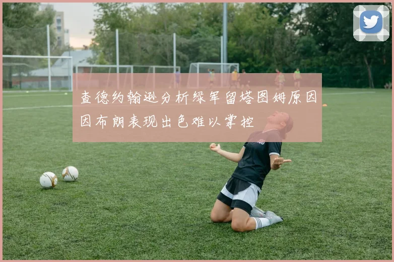 查德约翰逊分析绿军留塔图姆原因因布朗表现出色难以掌控