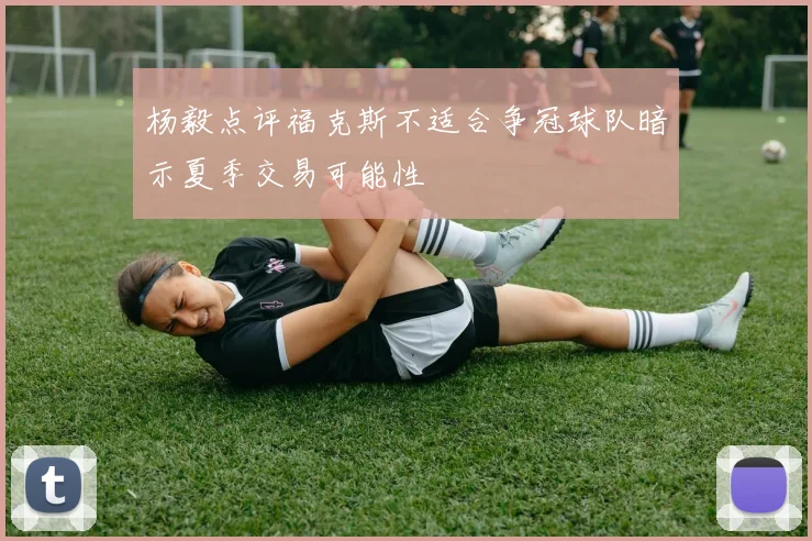杨毅点评福克斯不适合争冠球队暗示夏季交易可能性