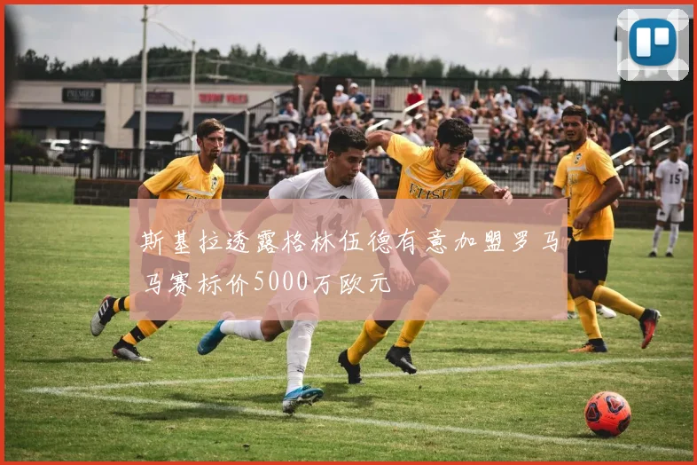 斯基拉透露格林伍德有意加盟罗马马赛标价5000万欧元