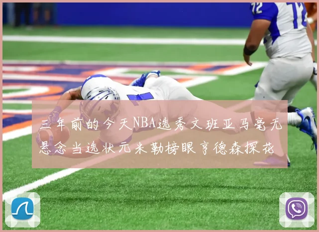 三年前的今天NBA选秀文班亚马毫无悬念当选状元米勒榜眼亨德森探花成就传奇时刻