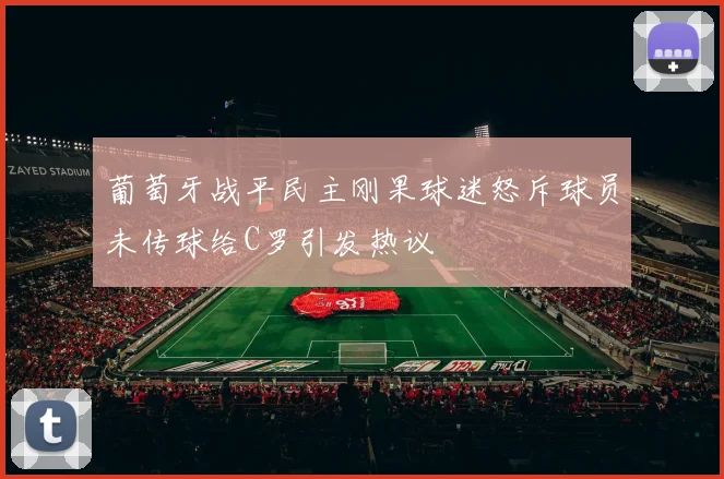 葡萄牙战平民主刚果球迷怒斥球员未传球给C罗引发热议