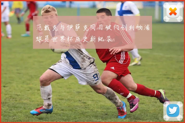 范戴克与伊萨克同日破门创利物浦球员世界杯历史新纪录