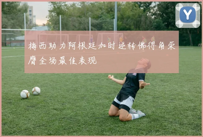 梅西助力阿根廷加时逆转佛得角荣膺全场最佳表现