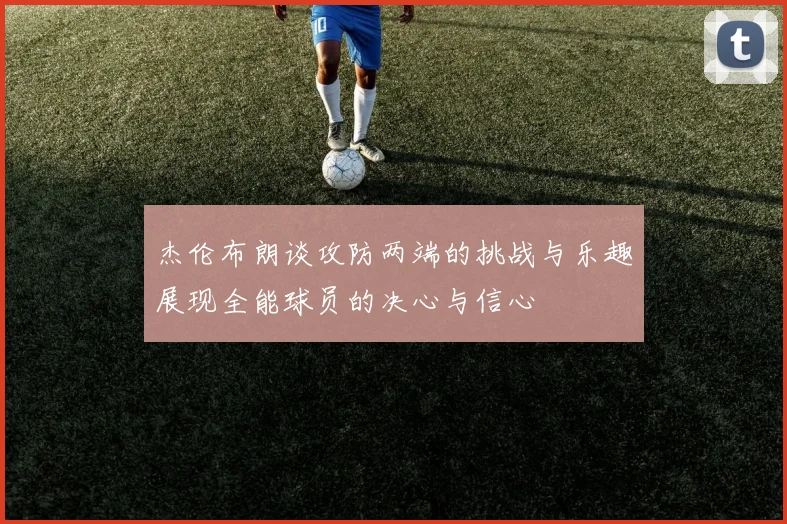 杰伦布朗谈攻防两端的挑战与乐趣展现全能球员的决心与信心