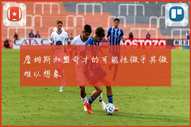 詹姆斯加盟奇才的可能性微乎其微难以想象