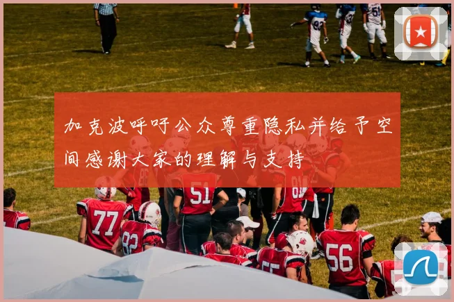加克波呼吁公众尊重隐私并给予空间感谢大家的理解与支持