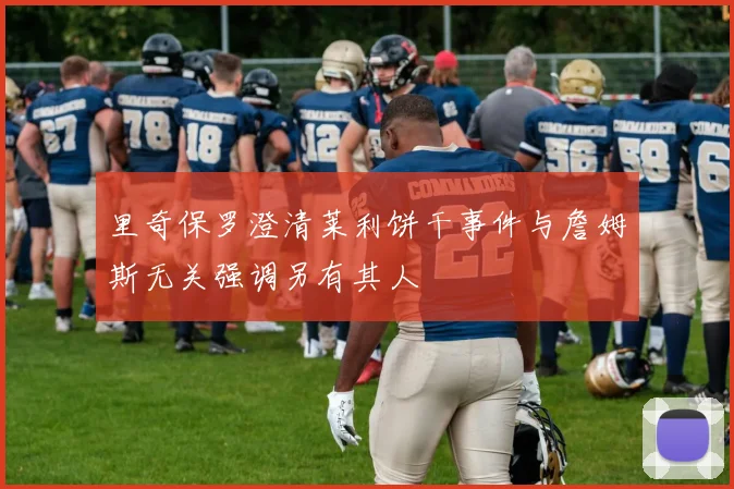 里奇保罗澄清莱利饼干事件与詹姆斯无关强调另有其人