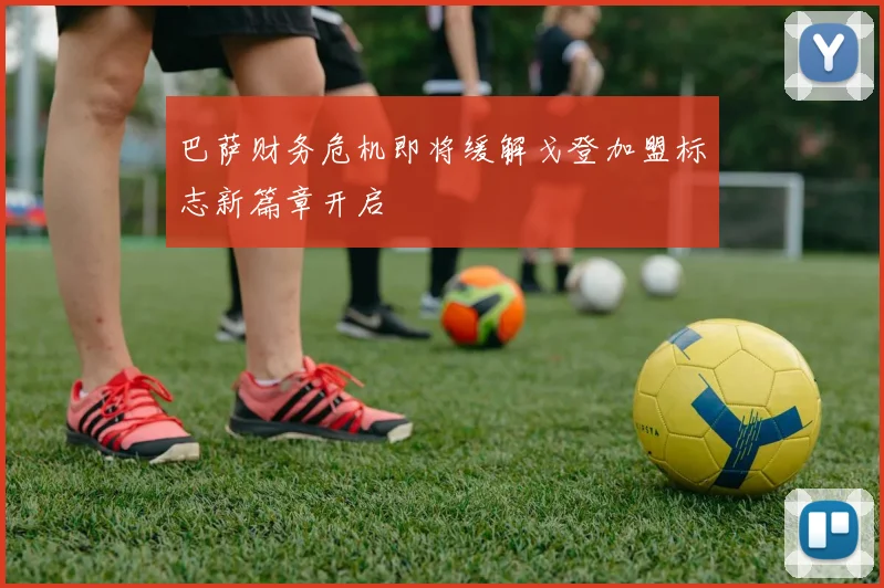 巴萨财务危机即将缓解戈登加盟标志新篇章开启