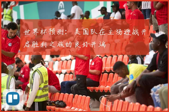 世界杯预测：美国队在主场迎战开启胜利之旅的良好开端